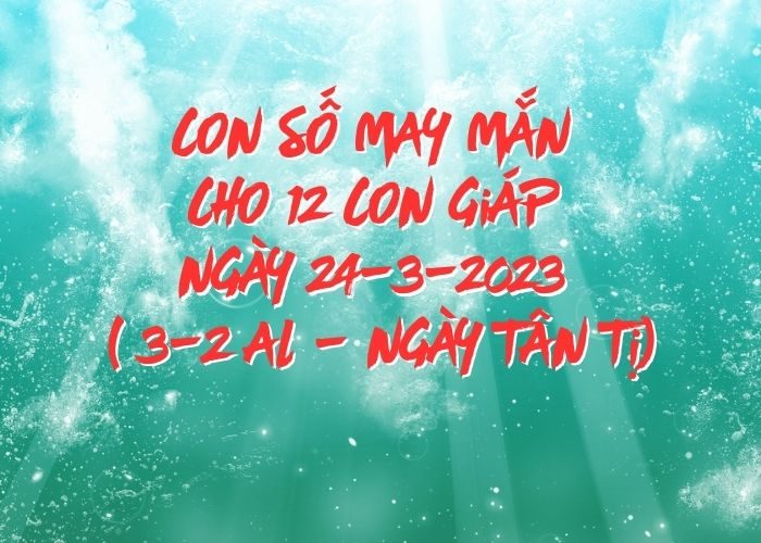 Con số may mắn hôm nay cho 12 con giáp, số đẹp ngày 24-3-2023 Con so may man cho 12 con giap ngay 24-3-2023