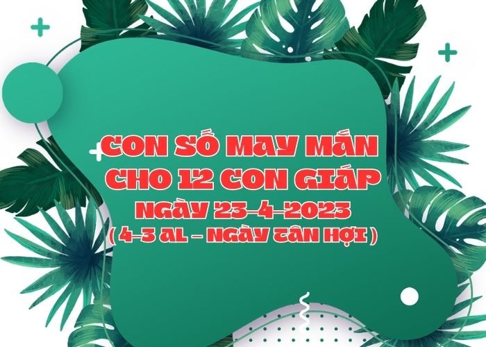 Con số may mắn hôm nay cho 12 con giáp, số đẹp ngày 23-4-2023 Con so may man cho 12 con giap ngay 23-4-2023