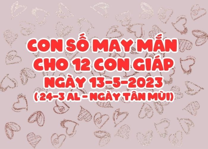 con số may mắn hôm nay 13-5-2023 Con so may man cho 12 con giap ngay 13-5-2023