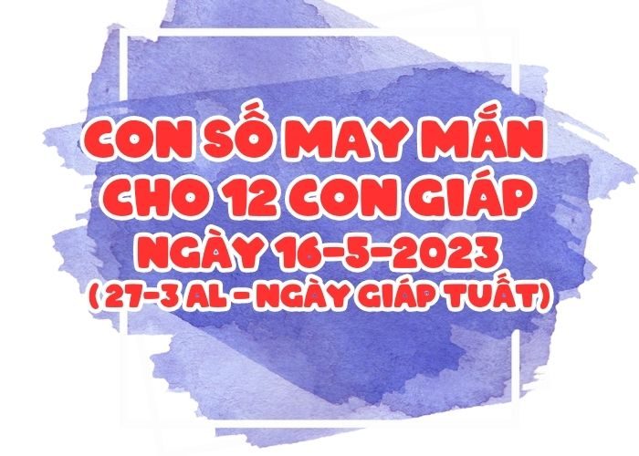 Con số may mắn cho 12 con giáp vượng tài lộc Con so may man cho 12 con giap ngay 16-5-2023