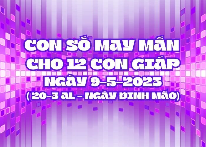 con số may mắn hôm nay 9-5-2023 Con so may man cho 12 con giap ngay 9-5-2023
