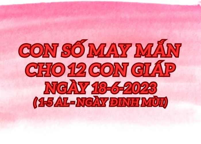 Con số may mắn hôm nay cho 12 con giáp, số đẹp ngày 18-6-2023 Con so may man cho 12 con giap ngay 18-6-2023